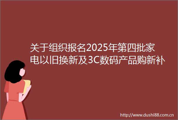 关于组织报名2025年第四批家电以旧换新及3C数码产品购新补贴活动参与企业的通知