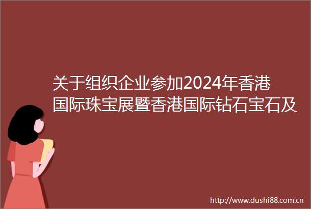 关于组织企业参加2024年香港国际珠宝展暨香港国际钻石宝石及珍珠展的通知