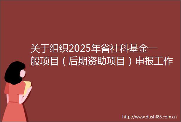 关于组织2025年省社科基金一般项目（后期资助项目）申报工作的通知
