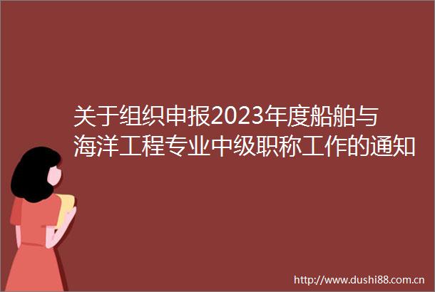 关于组织申报2023年度船舶与海洋工程专业中级职称工作的通知