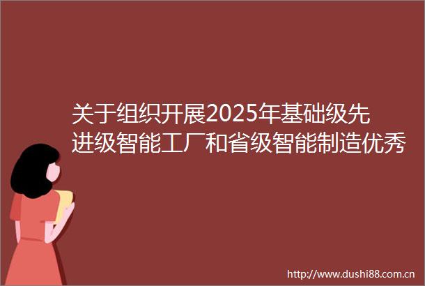关于组织开展2025年基础级先进级智能工厂和省级智能制造优秀场景申报工作的通知