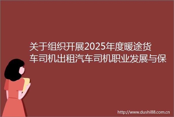 关于组织开展2025年度暖途货车司机出租汽车司机职业发展与保障行动的通知
