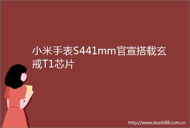小米手表S441mm官宣搭载玄戒T1芯片