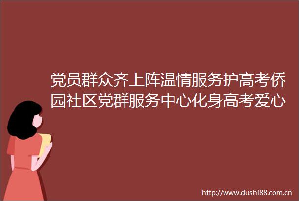 党员群众齐上阵温情服务护高考侨园社区党群服务中心化身高考爱心服务站