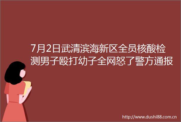 7月2日武清滨海新区全员核酸检测男子幼子全网怒了警方通报津门政法快报2022