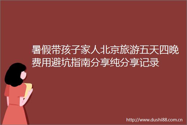 暑假带孩子家人北京旅游五天四晚费用避坑指南分享纯分享记录