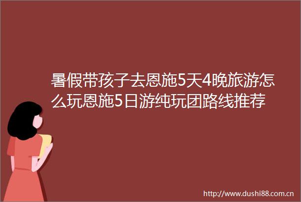 暑假带孩子去恩施5天4晚旅游怎么玩恩施5日游纯玩团路线推荐