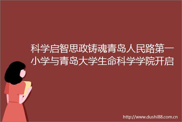 科学启智思政铸魂青岛路第一小学与青岛大学生命科学学院开启合作育人新征程