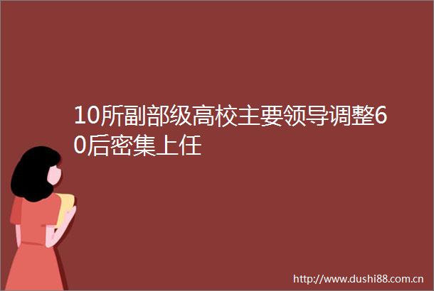 10所副部级高校主要调整60后密集上任