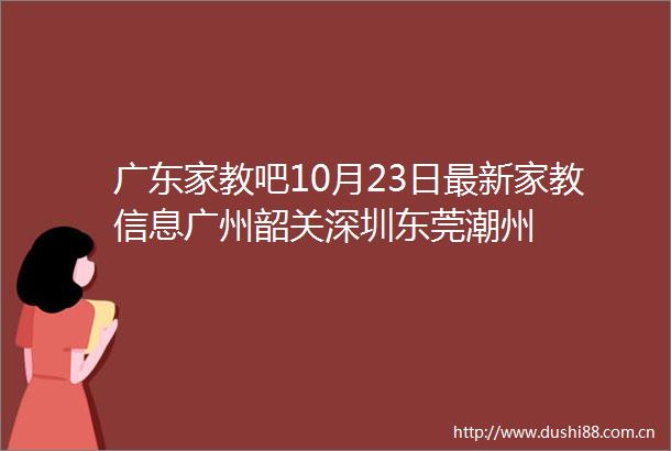广东家教吧10月23日最新家教信息广州韶关深圳东莞潮州