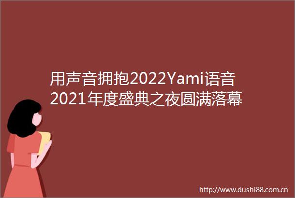 用声音拥抱2022Yami语音2021年度盛典之夜圆满落幕