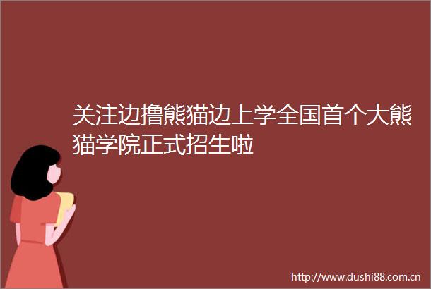 关注边撸熊猫边上学全国首个大熊猫学院正式招生啦