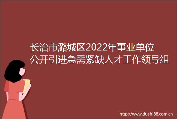 长治市潞城区2022年事业单位公开引进急需紧缺人才工作组公告（第1号）