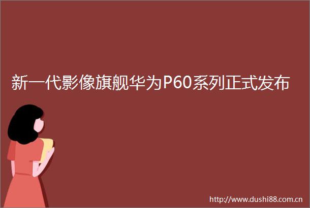 新一代影像旗舰华为P60系列正式发布