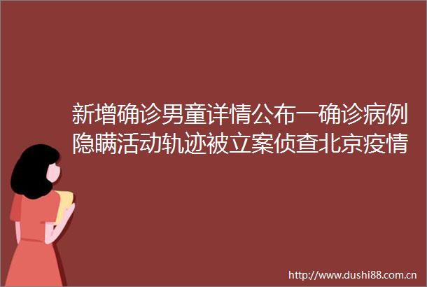 新增确诊男童详情公布一确诊病例隐瞒活动轨迹被侦查北京疫情发布会要点→