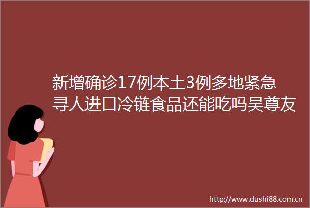新增确诊17例本土3例多地紧急寻人进口冷链食品还能吃吗吴尊友回应