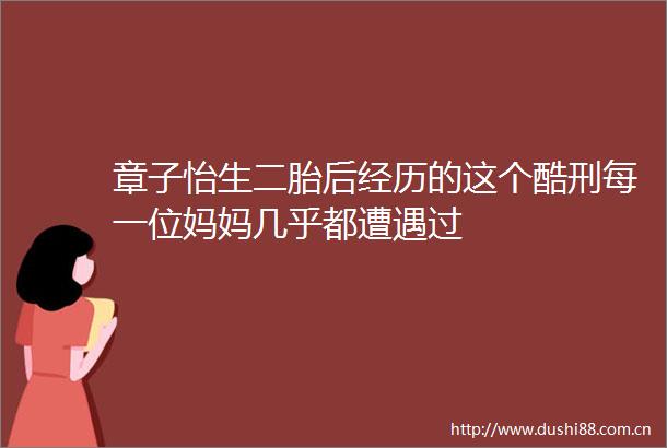 章子怡生二胎后经历的这个酷刑每一位妈妈几乎都遭遇过