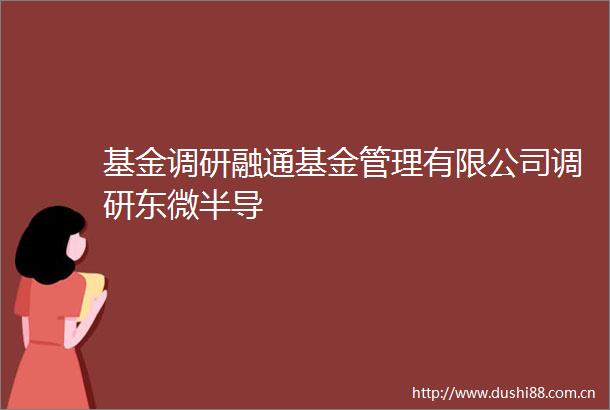 基金调研融通基金管理有限公司调研东微半导
