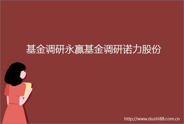 基金调研永赢基金调研诺力股份