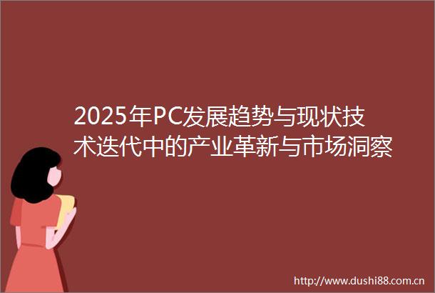 2025年PC发展趋势与现状技术迭代中的产业革新与市场洞察