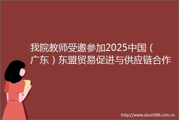 我院教师受邀参加2025（广东）东盟贸易促进与供应链合作机制建设对接交流会