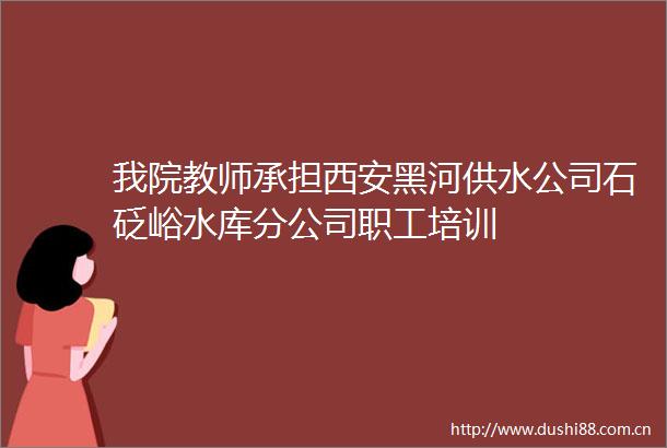 我院教师承担西安黑河供水公司石砭峪水库分公司职工培训