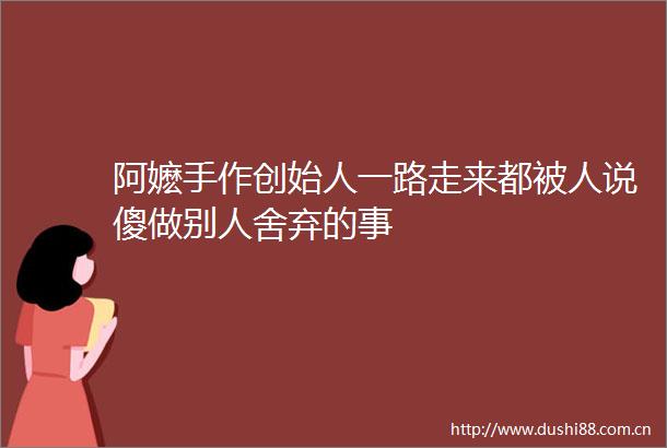 阿嬷手作创始人一路走来都被人说傻做别人舍弃的事