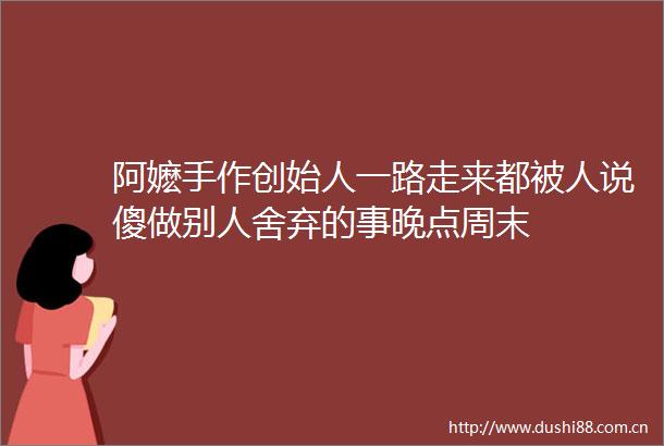 阿嬷手作创始人一路走来都被人说傻做别人舍弃的事晚点周末