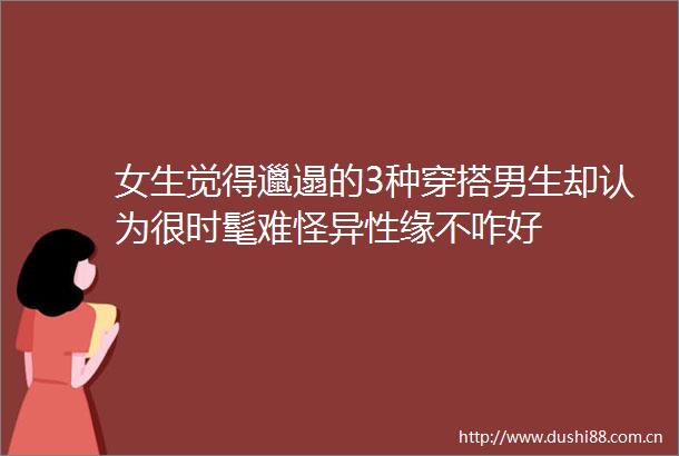 女生觉得邋遢的3种穿搭男生却认为很时髦难怪异性缘不咋好