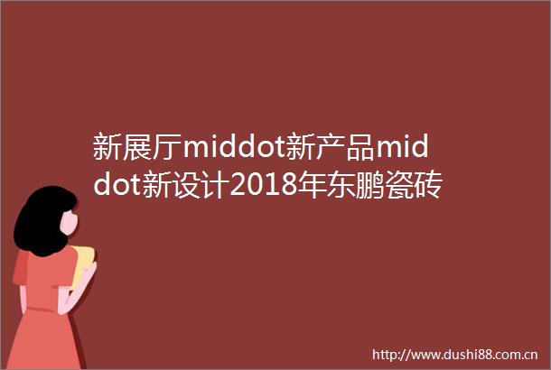 新展厅middot新产品middot新设计2018年东鹏瓷砖重点客户战略研讨会圆满结束