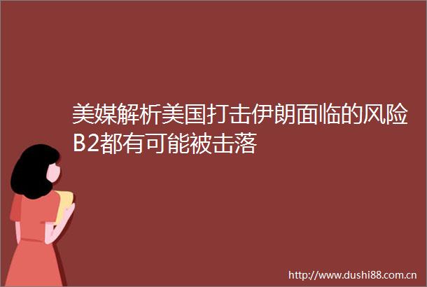 美媒解析美国打击伊朗面临的风险B2都有可能被击落