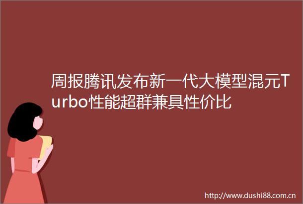 周报腾讯发布新一代大模型混元Turbo性能超群兼具性价比
