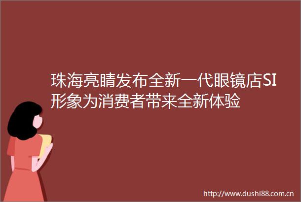 珠海亮睛发布全新一代眼镜店SI形象为消费者带来全新体验