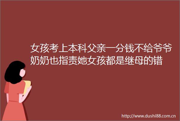 女孩考上本科父亲一分钱不给爷爷奶奶也指责她女孩都是继母的错