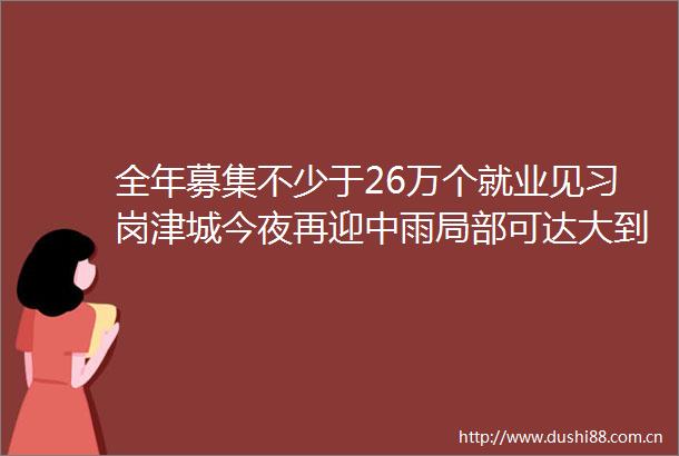 全年募集不少于26万个就业见习岗津城今夜再迎中雨局部可达大到暴雨
