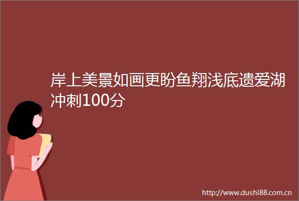 岸上美景如画更盼鱼翔浅底遗爱湖冲刺100分