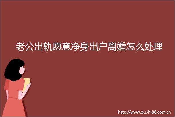 老公出轨愿意净身出户离婚怎么处理