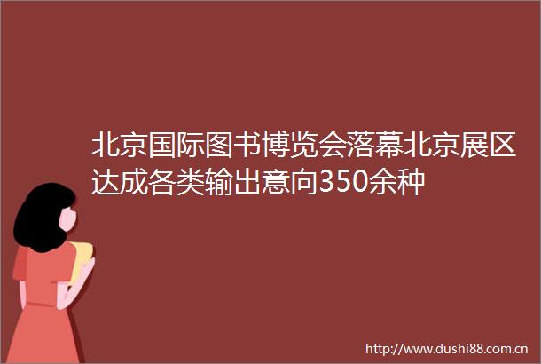 北京国际图书博览会落幕北京展区达成各类输出意向350余种