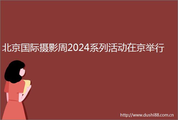 北京国际摄影周2024系列活动在京举行