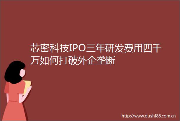 芯密科技IPO三年研发费用四千万如何打破外企垄断