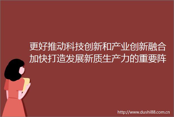 更好推动科技创新和产业创新融合加快打造发展新质生产力的重要阵地