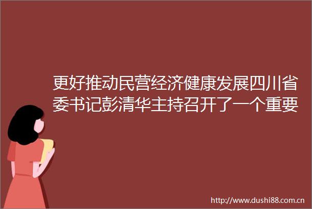 更好推动民营经济健康发展四川省委书记彭清华主持召开了一个重要的座谈会