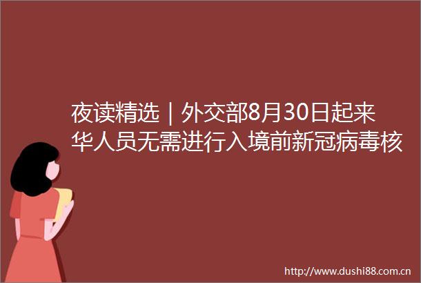 夜读精选｜外交部8月30日起来华人员无需进行入境前新冠病毒核酸或抗原检测