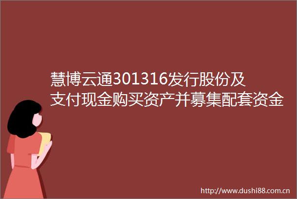 慧博云通301316发行股份及支付现金购买资产并募集配套资金暨关联交易事项的进展公告