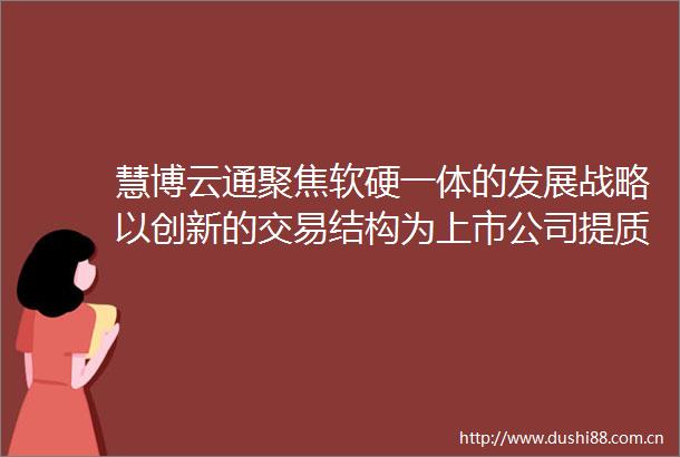 慧博云通聚焦软硬一体的发展战略以创新的交易结构为上市公司提质增效