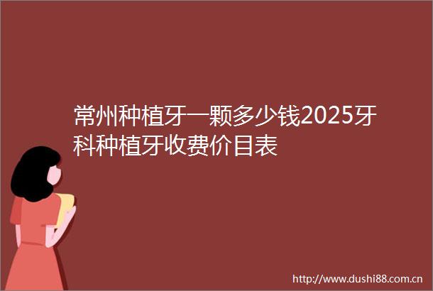 常州种植牙一颗多少钱2025牙科种植牙收费价目表