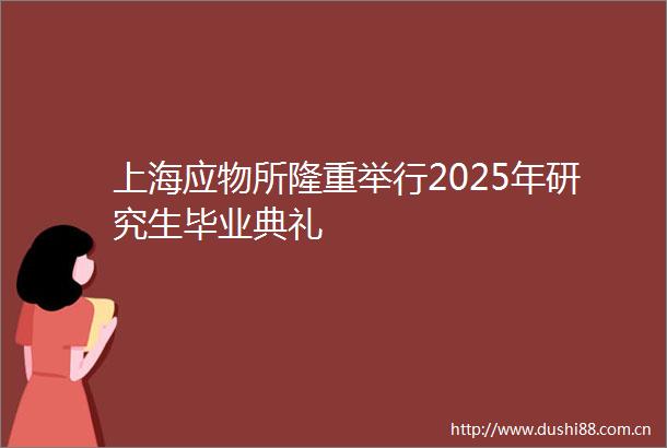 上海应物所隆重举行2025年研究生毕业典礼