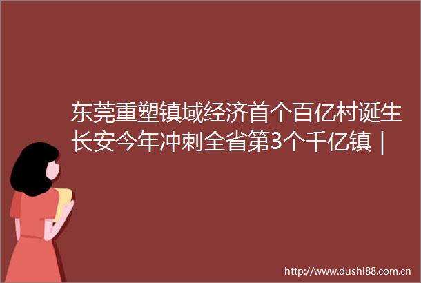 东莞重塑镇域经济首个百亿村诞生长安今年冲刺全省第3个千亿镇｜聚焦东莞两会