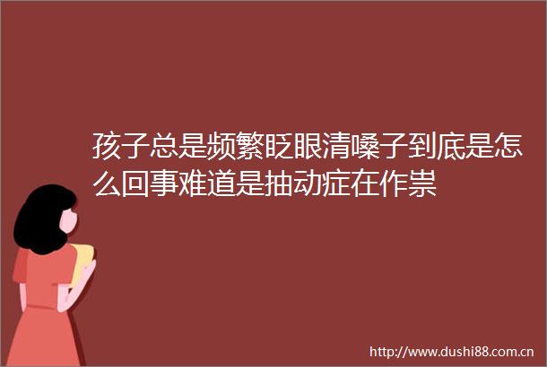 孩子总是频繁眨眼清嗓子到底是怎么回事难道是抽动症在作祟
