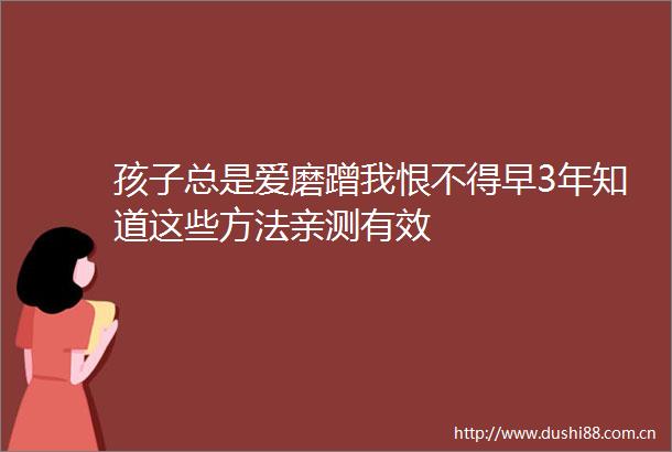 孩子总是爱磨蹭我恨不得早3年知道这些方法亲测有效